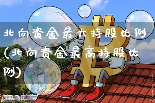 北向资金最大持股比例(北向资金最高持股比例)_https://www.cangshenghg.com_财经新闻_第1张