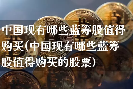 中国现有哪些蓝筹股值得购买(中国现有哪些蓝筹股值得购买的股票)_https://www.cangshenghg.com_财经新闻_第1张