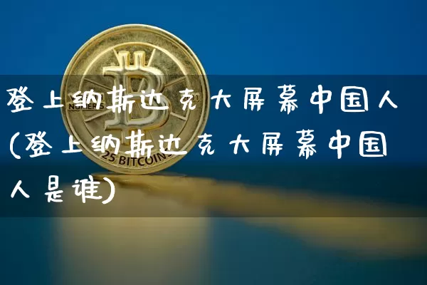 登上纳斯达克大屏幕中国人(登上纳斯达克大屏幕中国人是谁)_https://www.cangshenghg.com_科创板_第1张
