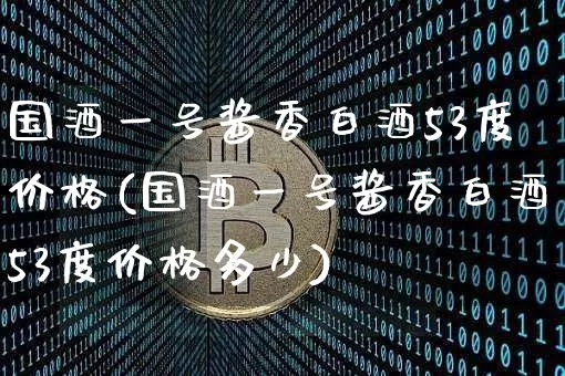国酒一号酱香白酒53度价格(国酒一号酱香白酒53度价格多少)_https://www.cangshenghg.com_科创板_第1张