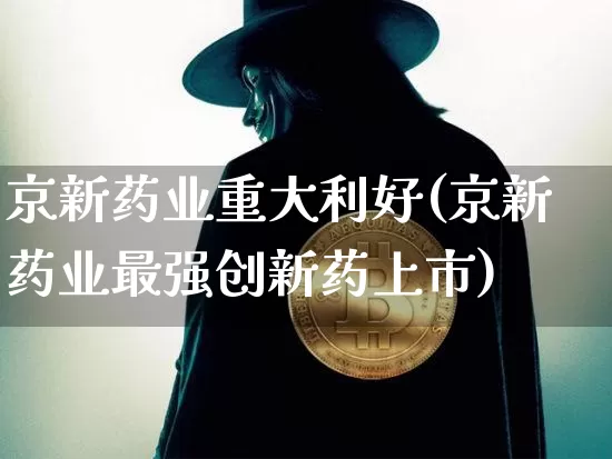 京新药业重大利好(京新药业最强创新药上市)_https://www.cangshenghg.com_创业板_第1张