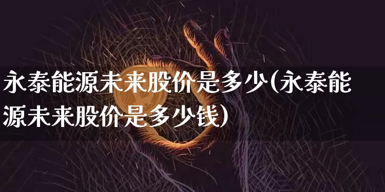 永泰能源未来股价是多少(永泰能源未来股价是多少钱)_https://www.cangshenghg.com_财经新闻_第1张