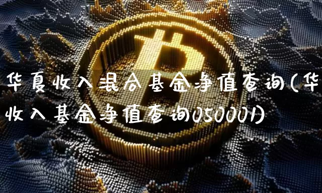 华夏收入混合基金净值查询(华夏收入基金净值查询050001)_https://www.cangshenghg.com_创业板_第1张