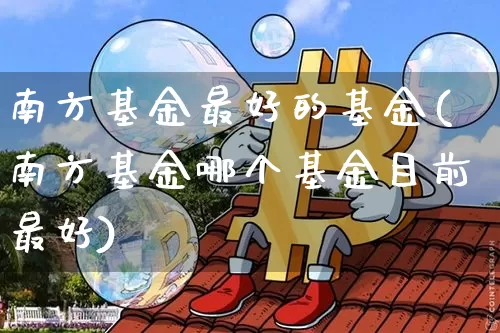 南方基金最好的基金(南方基金哪个基金目前最好)_https://www.cangshenghg.com_A股_第1张