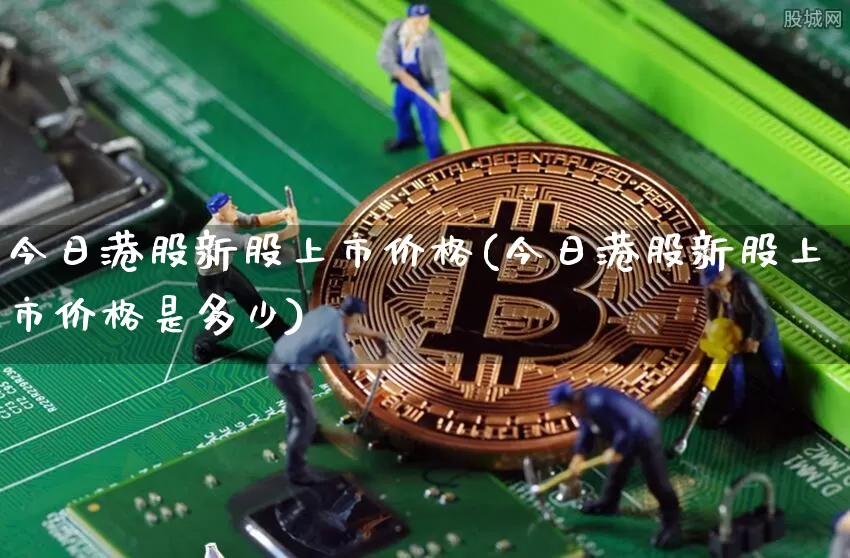 今日港股新股上市价格(今日港股新股上市价格是多少)_https://www.cangshenghg.com_创业板_第1张
