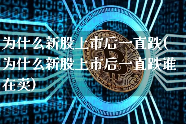 为什么新股上市后一直跌(为什么新股上市后一直跌谁在卖)_https://www.cangshenghg.com_A股_第1张