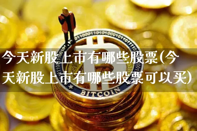 今天新股上市有哪些股票(今天新股上市有哪些股票可以买)_https://www.cangshenghg.com_财经新闻_第1张