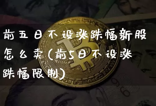 前五日不设涨跌幅新股怎么卖(前5日不设涨跌幅限制)_https://www.cangshenghg.com_北交所_第1张