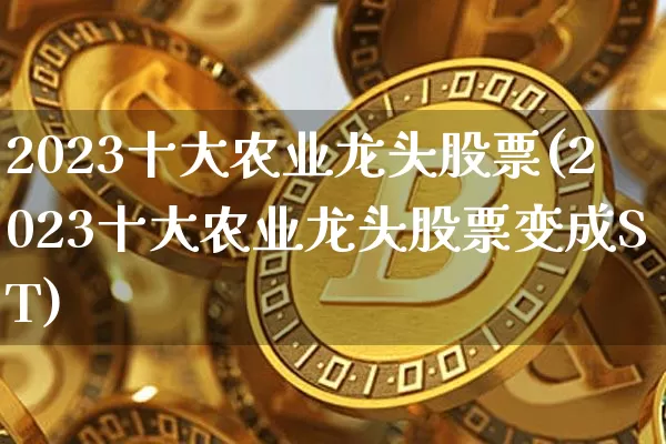 2023十大农业龙头股票(2023十大农业龙头股票变成ST)_https://www.cangshenghg.com_北交所_第1张
