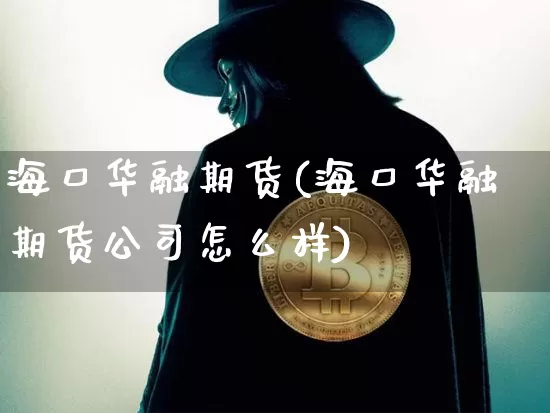 海口华融期货(海口华融期货公司怎么样)_https://www.cangshenghg.com_北交所_第1张