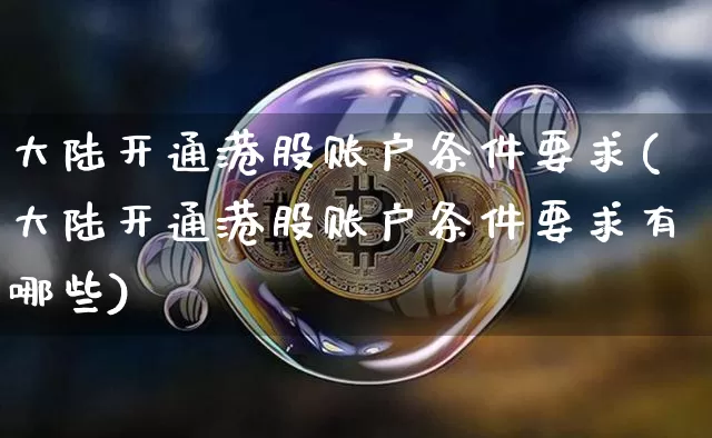 大陆开通港股账户条件要求(大陆开通港股账户条件要求有哪些)_https://www.cangshenghg.com_创业板_第1张