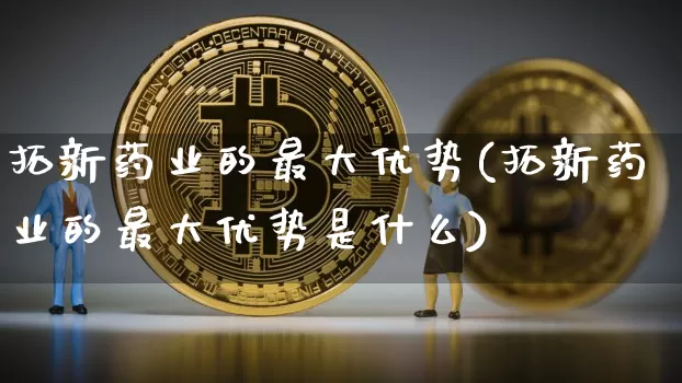 拓新药业的最大优势(拓新药业的最大优势是什么)_https://www.cangshenghg.com_A股_第1张