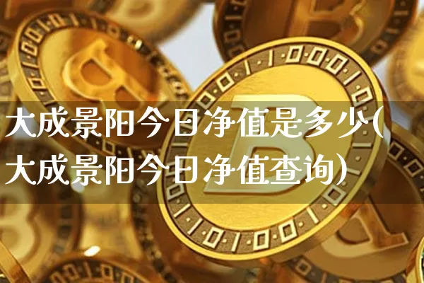 大成景阳今日净值是多少(大成景阳今日净值查询)_https://www.cangshenghg.com_科创板_第1张