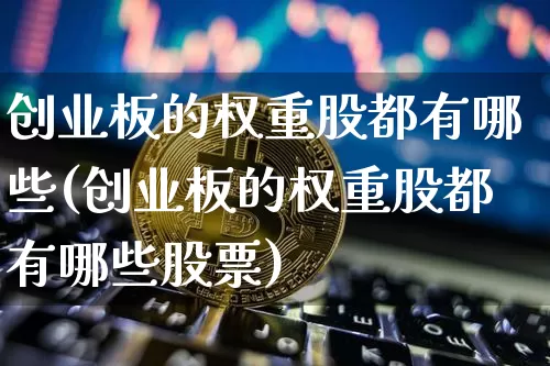 创业板的权重股都有哪些(创业板的权重股都有哪些股票)_https://www.cangshenghg.com_科创板_第1张