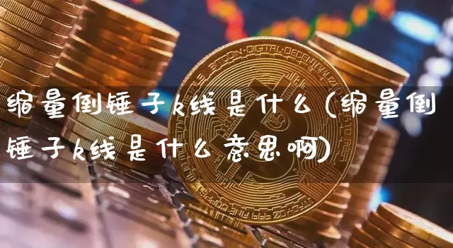 缩量倒锤子k线是什么(缩量倒锤子k线是什么意思啊)_https://www.cangshenghg.com_A股_第1张