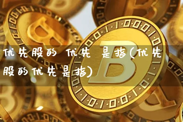 优先股的 优先 是指(优先股的优先是指)_https://www.cangshenghg.com_创业板_第1张