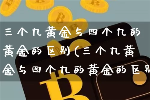 三个九黄金与四个九的黄金的区别(三个九黄金与四个九的黄金的区别是什么)_https://www.cangshenghg.com_财经新闻_第1张