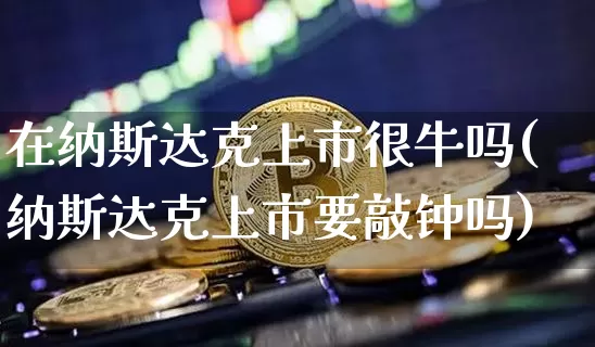 在纳斯达克上市很牛吗(纳斯达克上市要敲钟吗)_https://www.cangshenghg.com_北交所_第1张