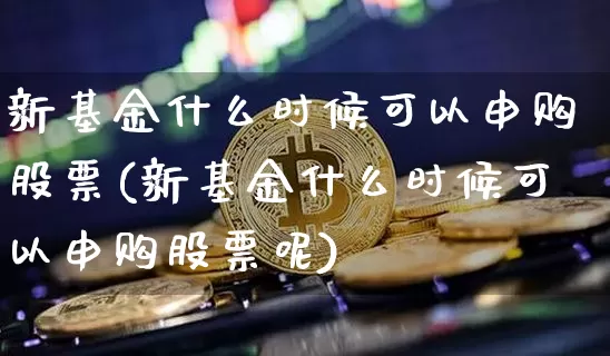 新基金什么时候可以申购股票(新基金什么时候可以申购股票呢)_https://www.cangshenghg.com_创业板_第1张