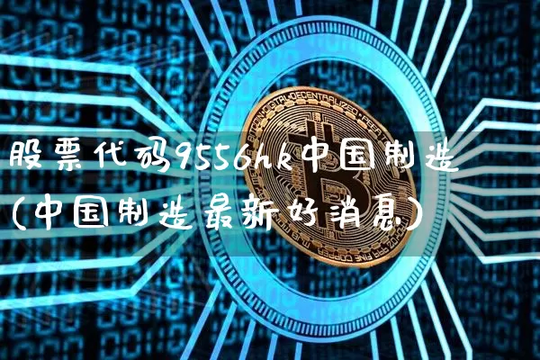股票代码9556hk中国制造(中国制造最新好消息)_https://www.cangshenghg.com_A股_第1张