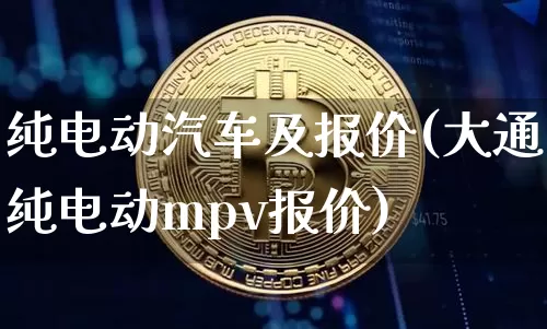 纯电动汽车及报价(大通纯电动mpv报价)_https://www.cangshenghg.com_北交所_第1张