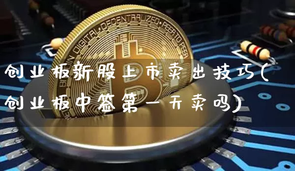 创业板新股上市卖出技巧(创业板中签第一天卖吗)_https://www.cangshenghg.com_科创板_第1张