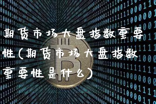 期货市场大盘指数重要性(期货市场大盘指数重要性是什么)_https://www.cangshenghg.com_财经新闻_第1张
