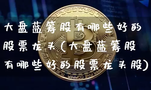 大盘蓝筹股有哪些好的股票龙头(大盘蓝筹股有哪些好的股票龙头股)_https://www.cangshenghg.com_北交所_第1张