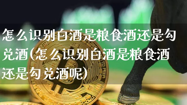 怎么识别白酒是粮食酒还是勾兑酒(怎么识别白酒是粮食酒还是勾兑酒呢)_https://www.cangshenghg.com_北交所_第1张