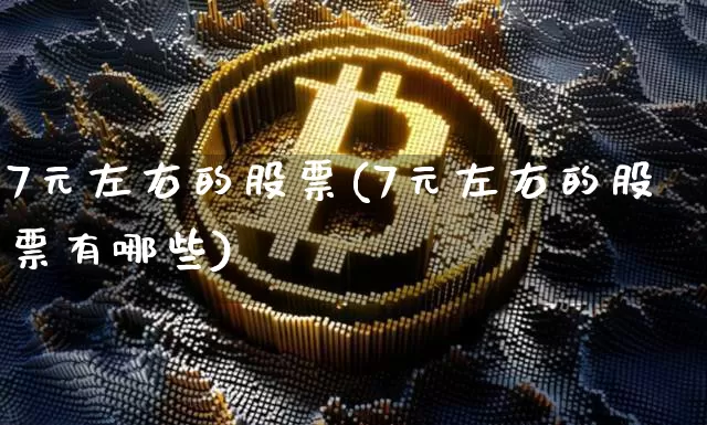 7元左右的股票(7元左右的股票有哪些)_https://www.cangshenghg.com_创业板_第1张