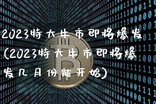 2023特大牛市即将爆发(2023特大牛市即将爆发几月份能开始)_https://www.cangshenghg.com_北交所_第1张
