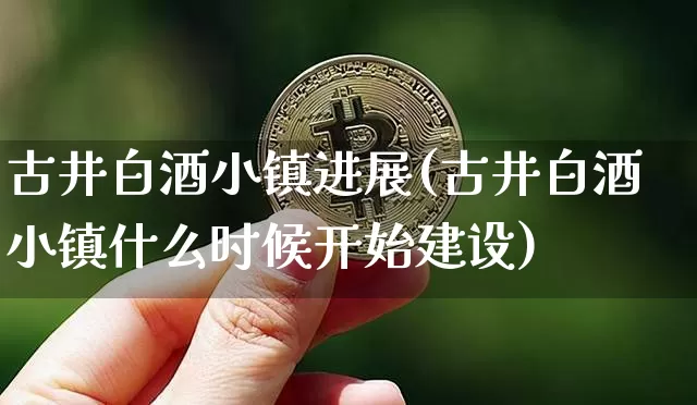 古井白酒小镇进展(古井白酒小镇什么时候开始建设)_https://www.cangshenghg.com_北交所_第1张