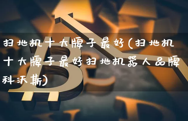 扫地机十大牌子最好(扫地机十大牌子最好扫地机器人品牌科沃斯)_https://www.cangshenghg.com_财经新闻_第1张