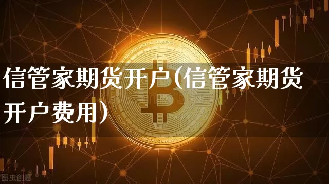 信管家期货开户(信管家期货开户费用)_https://www.cangshenghg.com_北交所_第1张