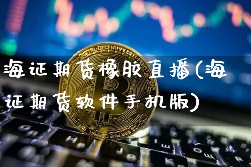 海证期货橡胶直播(海证期货软件手机版)_https://www.cangshenghg.com_科创板_第1张