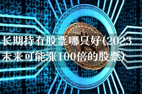 长期持有股票哪只好(2023未来可能涨100倍的股票)_A股_第1张_华信财经网 长期持有股票哪只好(2023未来可能涨100倍的股票)_https://www.cangshenghg.com_A股_第1张