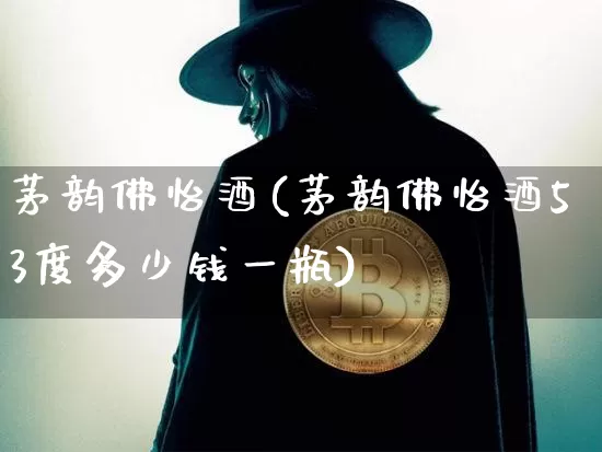 茅韵佛怡酒(茅韵佛怡酒53度多少钱一瓶)_创业板_第1张_华信财经网 茅韵佛怡酒(茅韵佛怡酒53度多少钱一瓶)_https://www.cangshenghg.com_创业板_第1张