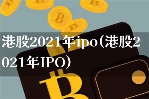 港股2021年ipo(港股2021年IPO)_https://www.cangshenghg.com_财经新闻_第1张