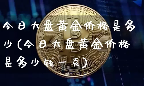 今日大盘黄金价格是多少(今日大盘黄金价格是多少钱一克)_https://www.cangshenghg.com_财经新闻_第1张