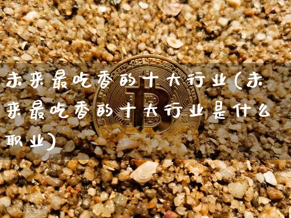 未来最吃香的十大行业(未来最吃香的十大行业是什么职业)_https://www.cangshenghg.com_A股_第1张