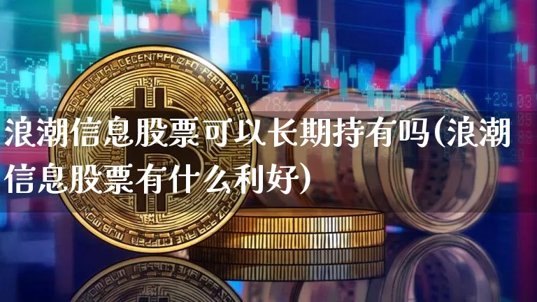 浪潮信息股票可以长期持有吗(浪潮信息股票有什么利好)_https://www.cangshenghg.com_科创板_第1张