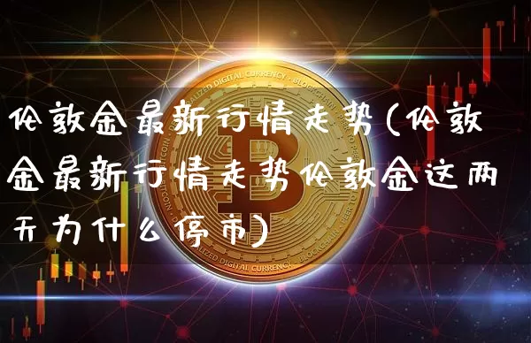 伦敦金最新行情走势(伦敦金最新行情走势伦敦金这两天为什么停市)_https://www.cangshenghg.com_财经新闻_第1张