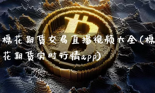 棉花期货交易直播视频大全(棉花期货实时行情app)_https://www.cangshenghg.com_北交所_第1张