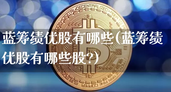 蓝筹绩优股有哪些(蓝筹绩优股有哪些股?)_https://www.cangshenghg.com_A股_第1张