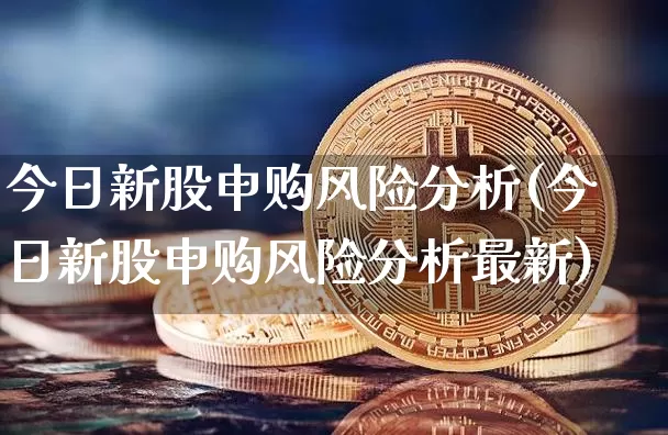 今日新股申购风险分析(今日新股申购风险分析最新)_https://www.cangshenghg.com_财经新闻_第1张
