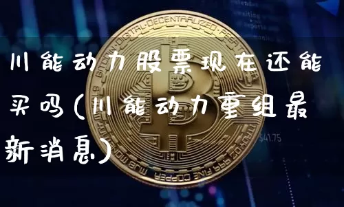 川能动力股票现在还能买吗(川能动力重组最新消息)_https://www.cangshenghg.com_财经新闻_第1张