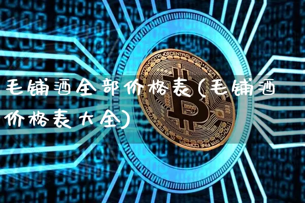 毛铺酒全部价格表(毛铺酒价格表大全)_https://www.cangshenghg.com_北交所_第1张