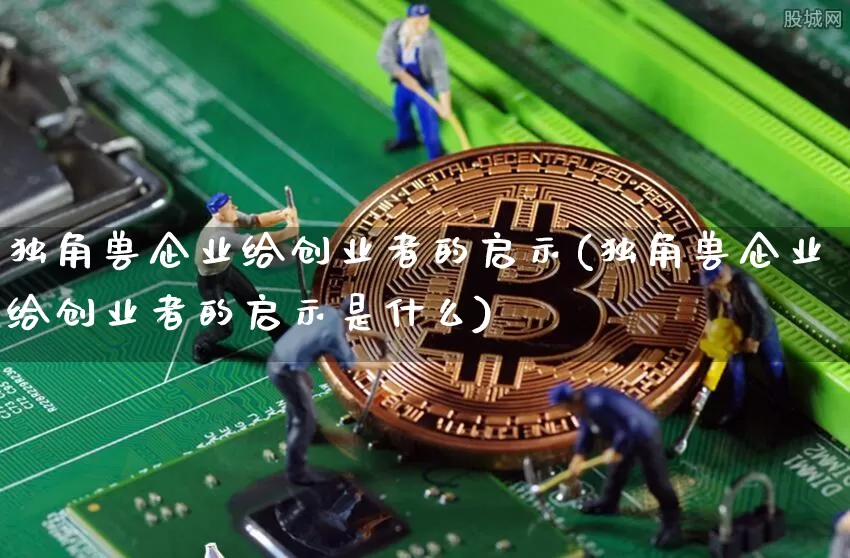 独角兽企业给创业者的启示(独角兽企业给创业者的启示是什么)_A股_第1张_华信财经网 独角兽企业给创业者的启示(独角兽企业给创业者的启示是什么)_https://www.cangshenghg.com_A股_第1张