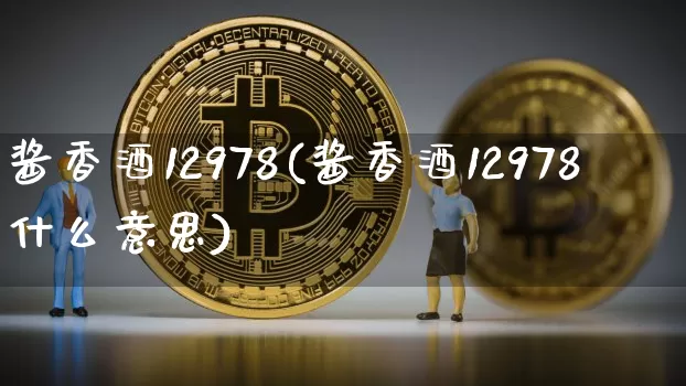 酱香酒12978(酱香酒12978什么意思)_https://www.cangshenghg.com_创业板_第1张