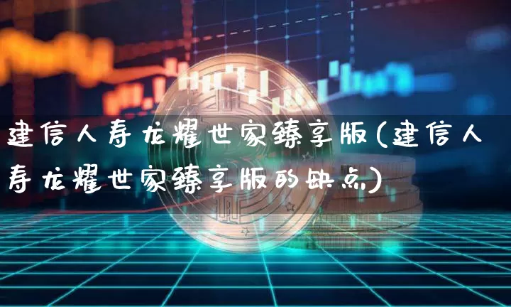 建信人寿龙耀世家臻享版(建信人寿龙耀世家臻享版的缺点)_https://www.cangshenghg.com_北交所_第1张